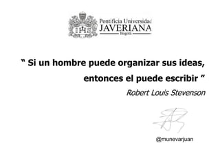 “ Si un hombre puede organizar sus ideas,
entonces el puede escribir ”
Robert Louis Stevenson
@munevarjuan
 