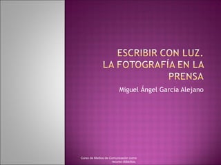 Miguel Ángel García Alejano
Curso de Medios de Comunicación como
recurso didáctico,
 