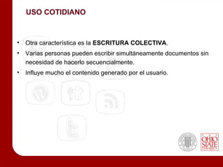 USO COTIDIANO



• Otra característica es la ESCRITURA COLECTIVA.
• Varias personas pueden escribir simultáneamente documentos sin
  necesidad de hacerlo secuencialmente.
• Influye mucho el contenido generado por el usuario.
 