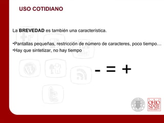 USO COTIDIANO


La BREVEDAD es también una característica.

•Pantallas pequeñas, restricción de número de caracteres, poco tiempo…
•Hay que sintetizar, no hay tiempo




                                      -=+
 