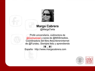 Marga Cabrera
              @MargaTwita

    Profe universitaria, codirectora de
 @Comunica2 y socia de @MASmedios.
 Coordinadora del libro #escribireninternet
de @Fundeu. Siempre feliz y aprendiendo
                  (♛‿♛)
España · http://www.margacabrera.com
 
