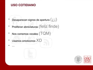 USO COTIDIANO



•   Desaparecen signos de apertura   (¿¡)
•   Proliferan abreviaturas   (feliz finde)
•   Nos comemos vocales       (TQM)
•   Usamos emoticonos    XD
•   …
 