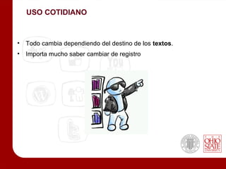 USO COTIDIANO



• Todo cambia dependiendo del destino de los textos.
• Importa mucho saber cambiar de registro
 