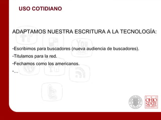 USO COTIDIANO



ADAPTAMOS NUESTRA ESCRITURA A LA TECNOLOGÍA:


-Escribimos para buscadores (nueva audiencia de buscadores).
-Titulamos para la red.
-Fechamos como los americanos.
-…
 