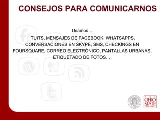 CONSEJOS PARA COMUNICARNOS

                     Usamos…
      TUITS, MENSAJES DE FACEBOOK, WHATSAPPS,
    CONVERSACIONES EN SKYPE, SMS, CHECKINGS EN
FOURSQUARE, CORREO ELECTRÓNICO, PANTALLAS URBANAS,
               ETIQUETADO DE FOTOS…
 