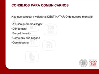 CONSEJOS PARA COMUNICARNOS


Hay que conocer y valorar al DESTINATARIO de nuestro mensaje:

•A quién queremos llegar
•Dónde está
•En qué horario
•Cómo hay que llegarle
•Qué necesita
•…
 