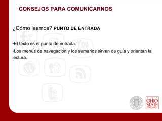CONSEJOS PARA COMUNICARNOS


¿Cómo leemos? PUNTO DE ENTRADA

-El texto es el punto de entrada.
-Los menús de navegación y los sumarios sirven de guía y orientan la
lectura.
 