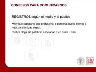 CONSEJOS PARA COMUNICARNOS


REGISTROS según el medio y el público

•Hay que separar el uso profesional o personal que le demos a
nuestra identidad digital.
•Saber elegir las palabras asociadas a un estilo u otro.
 