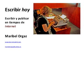 Escribir hoy
Escribir y publicar
en tiempos de
Internet
Maribel Orgaz
www.leerenmadrid.com
maribelorgaz@yahoo.es
 