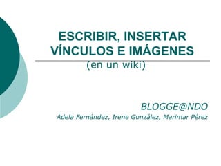 ESCRIBIR, INSERTAR VÍNCULOS E IMÁGENES [email_address] Adela Fernández, Irene González, Marimar Pérez (en un wiki) 