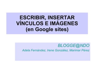 ESCRIBIR, INSERTAR VÍNCULOS E IMÁGENES (en Google sites) [email_address] Adela Fernández, Irene González, Marimar Pérez 