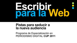 Escribirpara la Web Pistas para seducir a  la nueva audiencia Programa de Especialización en PERIODISMO DIGITAL CUP 2011 
