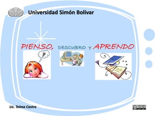 Universidad Simón Bolívar 
PIENSO, DESCUBRO Y APRENDO 
Lic. Telma Castro 
 