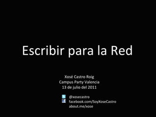 Escribir para la Red Xosé Castro Roig Campus Party Valencia 13 de julio del 2011 @xosecastro facebook.com/SoyXoseCastro about.me/xose 