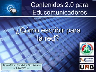 ¿Cómo escribir para la red? Contenidos 2.0 para Educomunicadores Boca Chica, República Dominicana – Julio 2011 –  