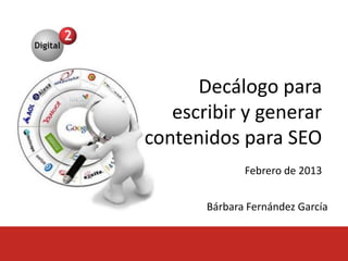 Decálogo	
  para	
  	
  
generar	
  y	
  redactar	
  
contenidos	
  para	
  SEO	
  
Febrero de 2013
Bárbara Fernández García
 