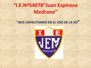 “ I.E.Nº54078”Juan Espinoza Medrano” ” NOS CAPACITAMOS EN EL USO DE LA XO ” 