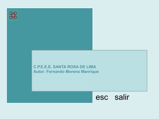 C.P.E.E.E. SANTA ROSA DE LIMA
Autor: Fernando Moreno Manrique




                             esc salir
 