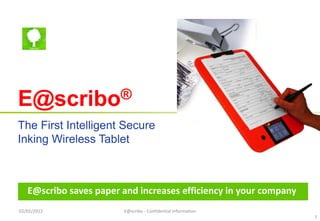 E@scribo®

The First Intelligent Secure
Inking Wireless Tablet



   E@scribo saves paper and increases efficiency in your company
02/02/2012              E@scribo - Confidential Information
                                                                   1
 