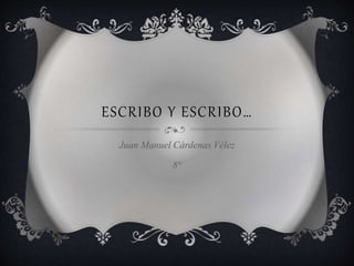 ESCRIBO Y ESCRIBO…
Juan Manuel Cárdenas Vélez
8°
 