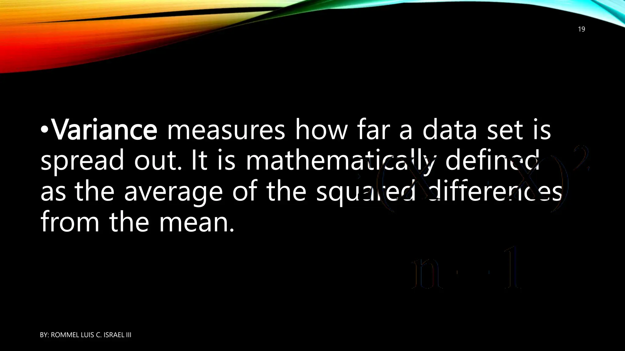 •Variance measures how far a data set is
spread out. It is mathematically defined
as the average of the squared differences
from the mean.
BY: ROMMEL LUIS C. ISRAEL III
19
 