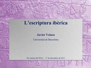 L’escriptura ibèrica

            Javier Velaza
        Universitat de Barcelona




 Els matins del MAC – 17 de desembre de 2011
 