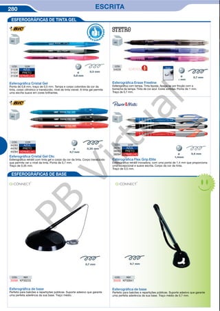 280 ESCRITA
ESFEROGRÁFICAS DE TINTA GEL
CÓD. COR
31536 AZUL
31537 PRETO
31538 VERMELHO
Esferográﬁca Cristal Gel
Ponta de 0,8 mm, traço de 0,5 mm. Tampa e corpo coloridos da cor da
tinta, corpo cilíndrico e translúcido, nível de tinta visível. A tinta gel permite
uma escrita suave em cores brilhantes.
Ø
R
eco m e
n
dado
CÓD.
54639
Esferográﬁca Erase Freeline
Esferográfica com tampa. Tinta líquida. Apaga-se por fricção com a
borracha da tampa. Tinta de cor azul. Cores sortidas. Ponta de 1 mm.
Traço de 0,7 mm.
CÓD. COR
44283 AZUL
44282 PRETO
44284 VERMELHO
Esferográﬁca Cristal Gel Clic
Esferográfica retrátil com tinta gel e corpo da cor da tinta. Corpo translúcido
que permite ver o nível da tinta. Ponta de 0,7 mm.
Traço de 0,35 mm.
Ø
CÓD. COR
38092 AZUL
38093 PRETO
38094 VERMELHO
Esferográﬁca Flex Grip Elite
Esferográfica retrátil inovadora, com uma ponta de 1,4 mm que proporciona
uma excepcional e suave escrita. Corpo da cor da tinta.
Traço de 0,5 mm.
Ø
NOVIDADE
ESFEROGRÁFICAS DE BASE
Esferográﬁca de base
Perfeito para balcões e repartições públicas. Suporte adesivo que garante
uma perfeita aderência da sua base. Traço médio.
CÓD. REF.
35088 KF00233
CÓD. REF.
35530 KF00841
Esferográﬁca de base
Perfeito para balcões e repartições públicas. Suporte adesivo que garante
uma perfeita aderência da sua base. Traço médio de 0,7 mm.
Apaga
PB
Virtual
 