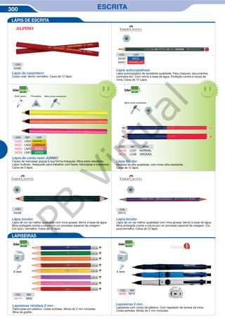 300 ESCRITA
CÓD.
04382
Lápis de carpinteiro
Corpo oval. Verniz vermelho. Caixa de 12 lápis.
Lápis de cores neón JUMBO
Faceis de manusear graças à sua forma triangular. Mina extra resistente.
Lápis multiuso. Adequado para trabalhar com faxes, fotocópias e impressos.
Caixa de 5 lápis.
CÓD. REF. COR
34253 LN04 AMARELO
34251 LN02 LARANJA
34252 LN03 ROSA
34250 LN01 VERDE
Lápis autocopiativos
Lápis autocopiativo de excelente qualidade. Para cheques, documentos,
contratos etc. Com verniz à base de água. Proteção contra a rotura da
mina. Caixa de 12 Lápis.
CÓD. COR
04420 AZUL
04421 VERMELHO
Lápis bicolor
Madeira de alta qualidade, com mina ultra resistente.
Caixa de 12 lápis.
CÓD. REF. MINA
34248 LC07 NORMAL
36172 LC06 GROSSA
Lápis bicolor
Lápis de cor da melhor qualidade com mina grossa. Verniz à base de água.
Mina protegida contra a rotura por um processo especial de colagem. Cor
azul/vermelho. Caixa de 12 lápis.
CÓD.
04415
Lápis bicolor
Lápis de cor da melhor qualidade com mina grossa. Verniz à base de água.
Mina protegida contra a rotura por um processo especial de colagem.
Cor azul / vermelho. Caixa de 12 lápis.
CÓD.
04426
LÁPIS DE ESCRITA
LAPISEIRAS
CÓD. REF.
48383 MI10
Lapiseiras retráteis 2 mm
Fabricadas em plástico. Cores sortidas. Minas de 2 mm incluidas.
Mina de grafite.
Lapiseiras 2 mm
Lapiseiras com corpo de plástico. Com regulador de dureza da mina.
Cores sortidas. Minas de 2 mm incluidas.
CÓD. REF.
49174 MI02
REF.
NOVIDADE
Fácil apoio
PB
Virtual
 