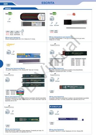 320 ESCRITA
CÓD.
04984
CÓD.
08200
CÓD.
23123
CÓD.
43265
CÓD. ESPESSURA COR
16617 0,5 mm AZUL
16616 0,5 mm VERMELHO
16618 0,5 mm VERDE
CÓD. ESPESSURA DUREZA
22616 0,3 mm HB
22623 0,5 mm B
22625 0,5 mm H
22624 0,5 mm HB
22622 0,5 mm 2B
CÓD. ESPESSURA DUREZA
22626 0,5 mm 2H
22627 0,5 mm 3H
22630 0,7 mm HB
22629 0,7 mm 2B
22638 0,9 mm HB
Minas para lapiseiras
Minas Liderpapel grafite de 2 mm. Estojo de 12 minas.
CÓD. REF. COR
49172 MG03 GRAFITE 24
49173 ML02 SORTIDAS 12
CÓD. REF.
52404 MG04
Minas para lapiseiras Maxim
De grafite. Espessura: 2 mm. Dureza HB. Tubo de 12 minas.
Minas retangulares para lapiseiras
De grafite. Retangulares: 2 mm por um lado e 0,9 mm por outro.
Estojo de 12 minas.
Minas para lapiseiras
De grafite. Altamente resistentes à quebra e de extraordinária
suavidade. Conteúdo por tubo: 12 minas.
Minas para lapiseiras
Altamente resistentes à rotura e de extrema suavidade. Grande opacidade.
Conteúdo: 12 minas por tubo. Disponíveis em 3 cores. Para todo o tipo de
lapiseiras de 0,5 mm.
Minas para lapiseiras
De grafite. Altamente resistentes à quebra e de extraordinária suavidade.
Conteúdo por tubo: 12 minas. Dureza HB e diâmetro de 0,5 mm.
Minas para lapiseiras
Ideal para escrever, desenhar e fazer esboços. Conteúdo por tubo: 10
minas. Com dureza HB e um diâmetro de 2 mm.
Minas para lapiseiras
De grafite. Tubo de 12 minas. Espessura: 0,5 mm. Dureza HB.
MINAS
NOVIDADE
PB
Virtual
 