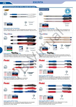 276 ESCRITA
CÓD. COR
09631 AZUL
09633 PRETO
09635 VERMELHO
Esferográﬁca Stick Staedtler
Esferográfica com tampa e clip da cor da tinta. Corpo transparente que
permite observar o nível da tinta. Traço de 0,5 mm. Mais de 3000 m de
escrita.
R
eco me
n
dado
Esferográﬁca III
Esferográfica de tinta apagável, com borracha incorporada na tampa. A
tinta passa a permanente passadas 24 horas depois de escrever. Pode-se
escrever desde qualquer ângulo. Traço de 1 mm.
CÓD. COR
21816 AZUL
21817 PRETO
21818 VERMELHO
Ø
Esferográﬁca Max
Esferográfica de tinta apagável, com apoio de dedos ergonómico para uma
maior comodidade. A tinta passa a permanente passadas 24 horas depois
de escrever. Tampa de segurança para as crianças. Traço de 0,4 mm.
CÓD. COR
43403 AZUL
43404 PRETO
43405 VERMELHO
43406 VERDE Ø
CÓD. COR
26985 AZUL
26986 PRETO
Esferográﬁca Bic Cristal Grip
Ponta exclusiva Bic, de 1 mm. Corpo transparente que permite ver o nível
da tinta. Tampa transparente. Apoio de dedos de borracha. Traço de 0,4 mm.
ESFEROGRÁFICAS DE TINTA À BASE DE ÓLEO
Ø Ø
Esferográﬁca BP127 Rolly
Esferográfica de 0,7 mm. Inovadora tinta pigmentada dá uma sensação
de escrita suave sem ter de pressionar. Elevada resistência à luz.
Disponível em 3 cores. Retrátil.
Esferográﬁca BK127 retrátil
Esferográfica retrátil com ponta de 0,7mm. Disponível em 3 cores.
Corpo transparente fabricado com material reciclado.
Grip de borracha para maior conforto.
Ø
Esferográﬁca BP107 Rolly
Esferográfica 0,7 mm. Inovadora tinta pigmentada, dá uma sensação de
escrita suave sem ter de pressionar. A Rolly oferece uma performance
superior ás convencionais esferográficas. 1.200 metros de distância de
escrita.
Esferográﬁca BK401M
O grip dá uma sensação de escrita suave e confortável.
1.000 metros de distância de escrita. Ponta de 1 mm.
CÓD. REF. COR
57067 BK401M-C AZUL
57068 BK401M-A PRETO
57069 BK401M-B VERMELHO
CÓD. REF. COR
45278 BP107-C AZUL
45276 BP107-A PRETO
45277 BP107-B VERMELHO
CÓD. REF. COR
45855 BP127-C AZUL
45853 BP127-A PRETO
45854 BP127-B VERMELHO
CÓD. REF. COR
45844 BK127-C AZUL
45842 BK127-A PRETO
45843 BK127-B VERMELHO
NOVIDADE
Apaga
Apaga
PB
Virtual
 