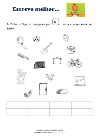 Agrupamento de escolas de Anadia 
Apoio educativo – Profª Lúcia Ferreira 
Escrevo melhor… 
1- Pinto as figuras começadas por escrevo o seu nome em baixo: 
b  