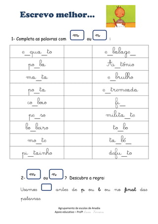 Agrupamento de escolas de Anadia 
Apoio educativo – Profª Lúcia Ferreira 
Escrevo melhor… 
1- Completa as palavras com ou : 
2- ou ? Descubro a regra: 
Usamos antes de p ou b ou no final das palavras. 
n 
m 
n 
m 