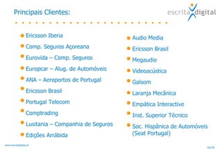 Principais Clientes: Ericsson Iberia Comp. Seguros Açoreana Eurovida – Comp. Seguros Europcar – Alug. de Automóveis ANA – Aeroportos de Portugal Ericsson Brasil Portugal Telecom Comptrading Lusitania – Companhia de Seguros Edições Arrábida Audio Media Ericsson Brasil Megaudio Videoacústica Galsom Laranja Mecânica Empática Interactive Inst. Superior Técnico Soc. Hispânica de Automóveis (Seat Portugal) 
