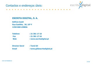 Contactos e endereços úteis: ESCRITA DIGITAL, S. A. Edifício Castil Rua Castilho,  39, 10º F 1250-068 LISBOA Telefone : 21 381 17 10    Fax : 21 381 17 16     Web : www.escritadigital.pt Director Geral : Tomé Gil Email : tome.gil@escritadigital.pt 