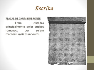 Escrita
PLACAS DE CHUMBO/BRONZE
Eram utlizadas
principalmente pelos antigos
romanos, por serem
materiais mais duradouros.
 
