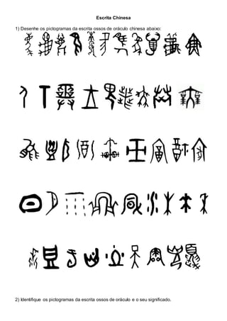 Escrita Chinesa
1) Desenhe os pictogramas da escrita ossos de oráculo chinesa abaixo:
2) Identifique os pictogramas da escrita ossos de oráculo e o seu significado.
 