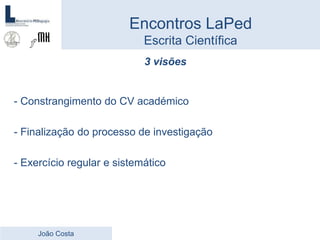 3 visões
- Constrangimento do CV académico
- Finalização do processo de investigação
- Exercício regular e sistemático
Encontros LaPed
Escrita Científica
João Costa
 