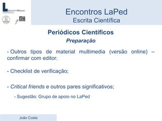 Periódicos Científicos
Preparação
- Outros tipos de material multimedia (versão online) –
confirmar com editor;
- Checklist de verificação;
- Critical friends e outros pares significativos;
- Sugestão: Grupo de apoio no LaPed
Encontros LaPed
Escrita Científica
João Costa
 