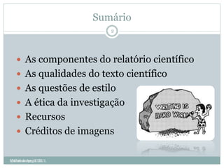 Sumário
2
 As componentes do relatório científico
 As qualidades do texto científico
 As questões de estilo
 A ética da investigação
 Recursos
 Créditos de imagens
©Idalina Jorge, IEULIdalina Jorge, IEUL
 