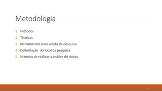 12
Metodologia
1. Métodos
2. Técnicas
3. Instrumentos para coleta de pesquisa
4. Delimitação do local da pesquisa
5. Maneira de realizar a análise de dados.
 
