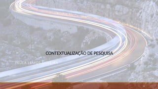 CONTEXTUALIZAÇÃO DE PESQUISA
PAULA LEMOS SILVEIRA
13
 