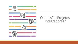 O que são Projetos
Integradores?
 