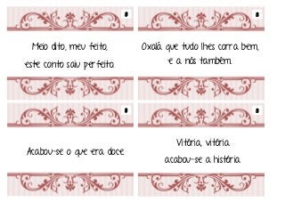 Em tempos muito remotos Era uma vez
Meio dito, meu feito,
este conto saiu perfeito.
Vitória, vitória
acabou-se a história
Acabou-se o que era doce.
Oxalá que tudo lhes corra bem,
e a nós também.
8 8
8 8
 