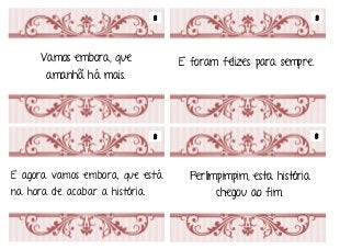 Em tempos muito remotos Era uma vez
Vamos embora, que
amanhã há mais.
Perlimpimpim, esta história
chegou ao fim.
E agora vamos embora, que está
na hora de acabar a história.
E foram felizes para sempre.
8
8
8
8
 