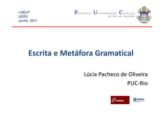 I SELP
UERJ
Junho 2011




     Escrita e Metáfora Gramatical

                    Lúcia Pacheco de Oliveira
                                    PUC-Rio
 