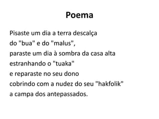 Poema
Pisaste um dia a terra descalça
do "bua" e do "malus",
paraste um dia à sombra da casa alta
estranhando o "tuaka"
e reparaste no seu dono
cobrindo com a nudez do seu "hakfolik"
a campa dos antepassados.
 