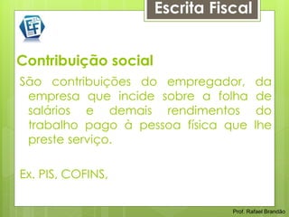 Escrita Fiscal


Contribuição social
São contribuições do empregador,         da
 empresa que incide sobre a folha         de
 salários e demais rendimentos            do
 trabalho pago à pessoa física que       lhe
 preste serviço.

Ex. PIS, COFINS,

                                 Prof. Rafael Brandão
 
