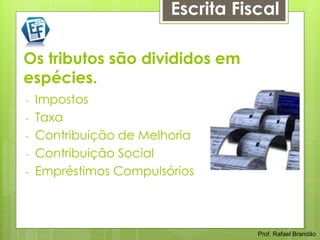 Escrita Fiscal

Os tributos são divididos em
espécies.
-   Impostos
-   Taxa
-   Contribuição de Melhoria
-   Contribuição Social
-   Empréstimos Compulsórios



                                   Prof. Rafael Brandão
 