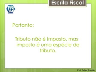 Escrita Fiscal



Portanto:

 Tributo não é Imposto, mas
  imposto é uma espécie de
            tributo.


                          Prof. Rafael Brandão
 