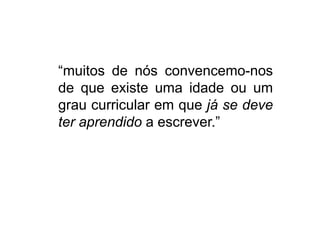 “muitos de nós convencemo-nos de que existe uma idade ou um grau curricular em que já se deve ter aprendido a escrever.”